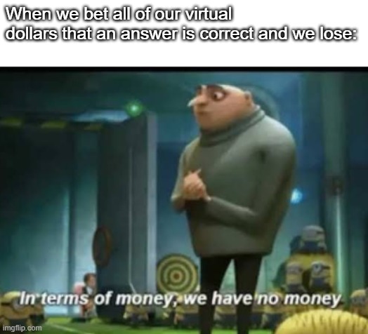 In terms of money | When we bet all of our virtual dollars that an answer is correct and we lose: | image tagged in in terms of money | made w/ Imgflip meme maker