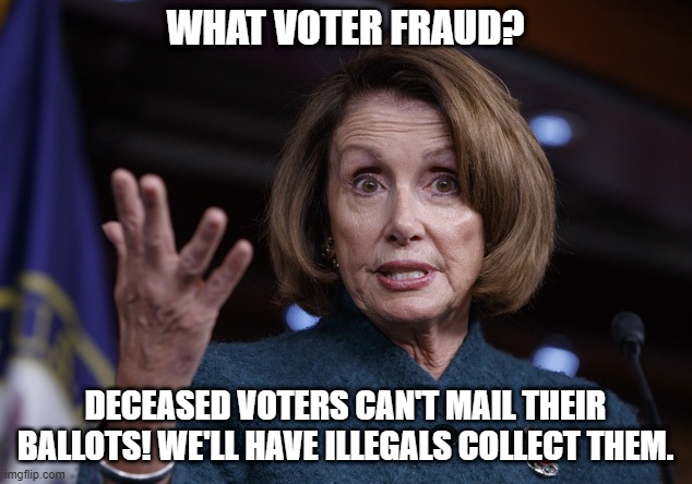 Nancy Pelosi voter fraud | WHAT VOTER FRAUD? DECEASED VOTERS CAN'T MAIL THEIR BALLOTS! WE'LL HAVE ILLEGALS COLLECT THEM. | image tagged in good old nancy pelosi | made w/ Imgflip meme maker
