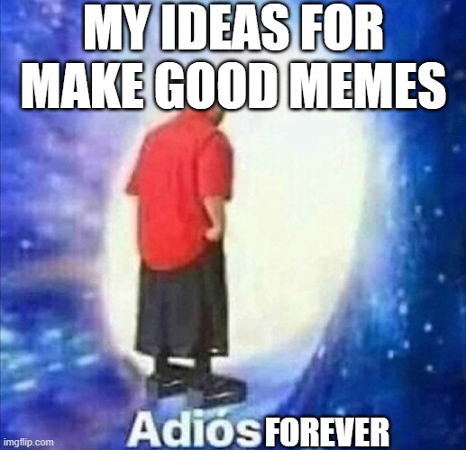 Adios | MY IDEAS FOR MAKE GOOD MEMES; FOREVER | image tagged in adios | made w/ Imgflip meme maker