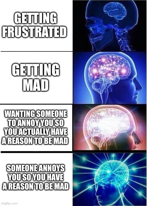 Expanding brain | GETTING FRUSTRATED; GETTING MAD; WANTING SOMEONE TO ANNOY YOU SO YOU ACTUALLY HAVE A REASON TO BE MAD; SOMEONE ANNOYS YOU SO YOU HAVE A REASON TO BE MAD | image tagged in memes,expanding brain | made w/ Imgflip meme maker