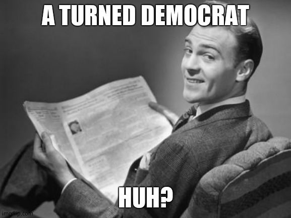 50's newspaper | A TURNED DEMOCRAT HUH? | image tagged in 50's newspaper | made w/ Imgflip meme maker