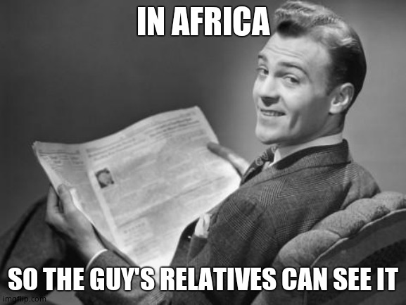 50's newspaper | IN AFRICA SO THE GUY'S RELATIVES CAN SEE IT | image tagged in 50's newspaper | made w/ Imgflip meme maker