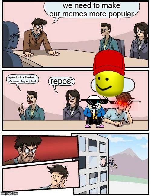 Boardroom Meeting Suggestion Meme | we need to make our memes more popular; spend 5 hrs thinking of something original; repost | image tagged in memes,boardroom meeting suggestion | made w/ Imgflip meme maker