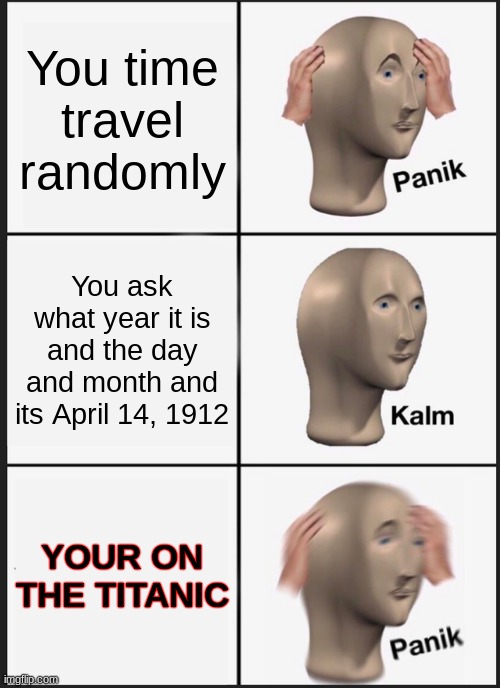 True Story on April 14, 1912 the Titanic crashed 0_0 | You time travel randomly; You ask what year it is and the day and month and its April 14, 1912; YOUR ON THE TITANIC | image tagged in memes,panik kalm panik,titanic | made w/ Imgflip meme maker