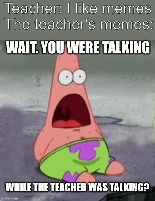 Suprised Patrick | Teacher: I like memes
The teacher's memes:; WAIT. YOU WERE TALKING; WHILE THE TEACHER WAS TALKING? | image tagged in suprised patrick | made w/ Imgflip meme maker