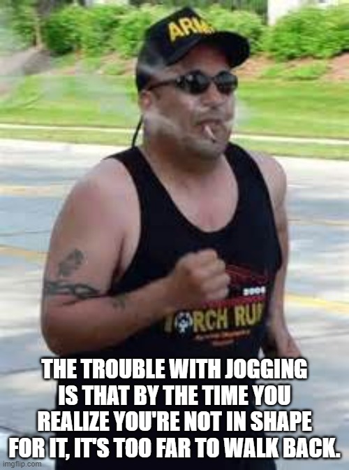 jogging smoking | THE TROUBLE WITH JOGGING IS THAT BY THE TIME YOU REALIZE YOU'RE NOT IN SHAPE FOR IT, IT'S TOO FAR TO WALK BACK. | image tagged in jogging smoking | made w/ Imgflip meme maker