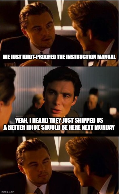 Inception Meme | WE JUST IDIOT-PROOFED THE INSTRUCTION MANUAL YEAH, I HEARD THEY JUST SHIPPED US A BETTER IDIOT, SHOULD BE HERE NEXT MONDAY | image tagged in memes,inception | made w/ Imgflip meme maker