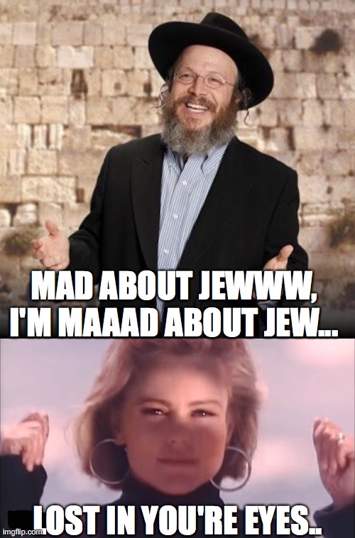 MAD ABOUT JEWWW, I'M MAAAD ABOUT JEW... LOST IN YOU'RE EYES.. | image tagged in jewish guy | made w/ Imgflip meme maker