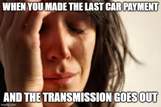 Finally paid it off | WHEN YOU MADE THE LAST CAR PAYMENT; AND THE TRANSMISSION GOES OUT | image tagged in memes,first world problems | made w/ Imgflip meme maker