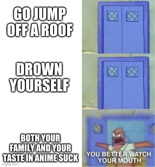 You Better Watch Your Mouth | GO JUMP OFF A ROOF; DROWN YOURSELF; BOTH YOUR FAMILY AND YOUR TASTE IN ANIME SUCK | image tagged in you better watch your mouth | made w/ Imgflip meme maker