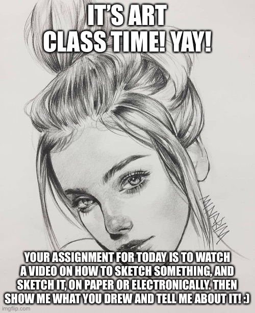 Art classssssss | IT’S ART CLASS TIME! YAY! YOUR ASSIGNMENT FOR TODAY IS TO WATCH A VIDEO ON HOW TO SKETCH SOMETHING, AND SKETCH IT, ON PAPER OR ELECTRONICALLY. THEN SHOW ME WHAT YOU DREW AND TELL ME ABOUT IT! :) | image tagged in yay | made w/ Imgflip meme maker