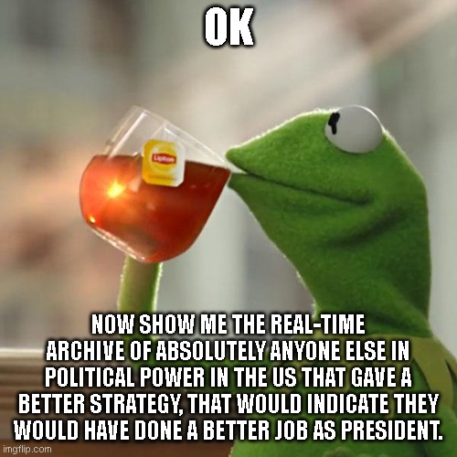 But That's None Of My Business Meme | OK NOW SHOW ME THE REAL-TIME ARCHIVE OF ABSOLUTELY ANYONE ELSE IN POLITICAL POWER IN THE US THAT GAVE A BETTER STRATEGY, THAT WOULD INDICATE | image tagged in memes,but that's none of my business,kermit the frog | made w/ Imgflip meme maker