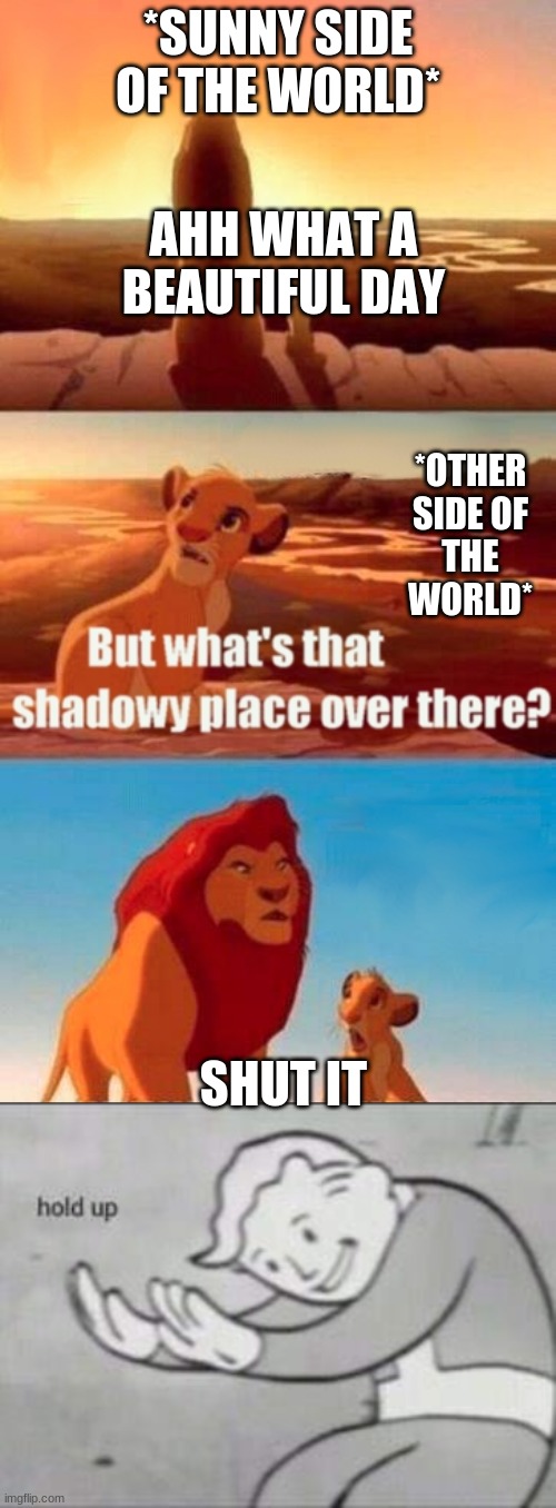idk y i added the hold up meme but hopefully it looks good | *SUNNY SIDE OF THE WORLD*; AHH WHAT A BEAUTIFUL DAY; *OTHER SIDE OF THE WORLD*; SHUT IT | image tagged in memes,simba shadowy place,fallout hold up | made w/ Imgflip meme maker