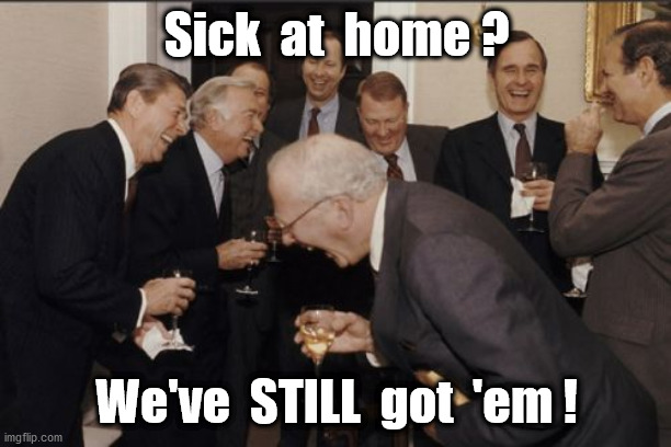Laughing Men In Suits Meme | Sick  at  home ? We've  STILL  got  'em ! | image tagged in memes,laughing men in suits | made w/ Imgflip meme maker