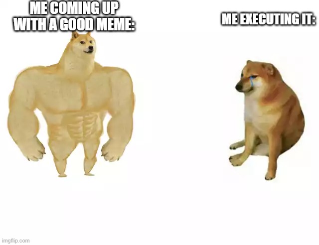 I mean I can't be the only one | ME COMING UP WITH A GOOD MEME:; ME EXECUTING IT: | image tagged in buff doge vs cheems | made w/ Imgflip meme maker