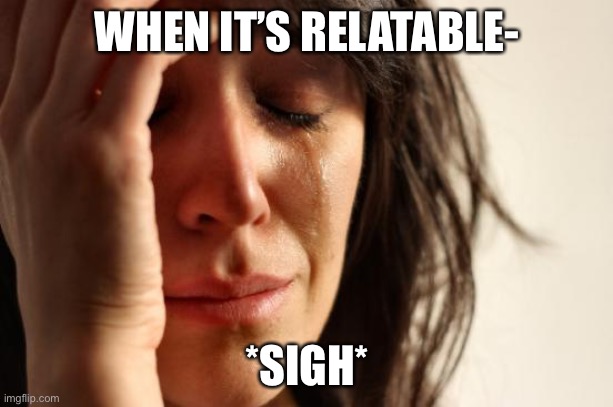 First World Problems Meme | WHEN IT’S RELATABLE- *SIGH* | image tagged in memes,first world problems | made w/ Imgflip meme maker