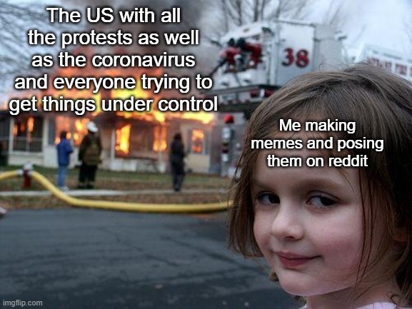 Disaster Girl | The US with all the protests as well as the coronavirus and everyone trying to get things under control; Me making memes and posing them on reddit | image tagged in memes,disaster girl | made w/ Imgflip meme maker