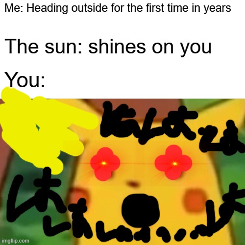what happened to you | Me: Heading outside for the first time in years; The sun: shines on you; You: | image tagged in memes,surprised pikachu | made w/ Imgflip meme maker
