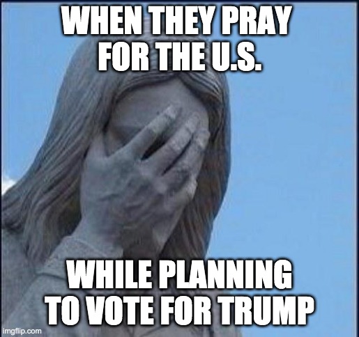 Jesus disappointed in Trump voters | WHEN THEY PRAY 
FOR THE U.S. WHILE PLANNING TO VOTE FOR TRUMP | image tagged in disappointed jesus | made w/ Imgflip meme maker
