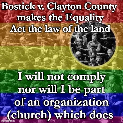 It would never pass the legislature and some conservatives thought they had a majority on the Supreme Court, lol... | Bostick v. Clayton County 
makes the Equality Act the law of the land; I will not comply nor will I be part of an organization (church) which does | image tagged in equality act,supreme court,lgbtq,i did nazi that coming,gay rights,memes | made w/ Imgflip meme maker