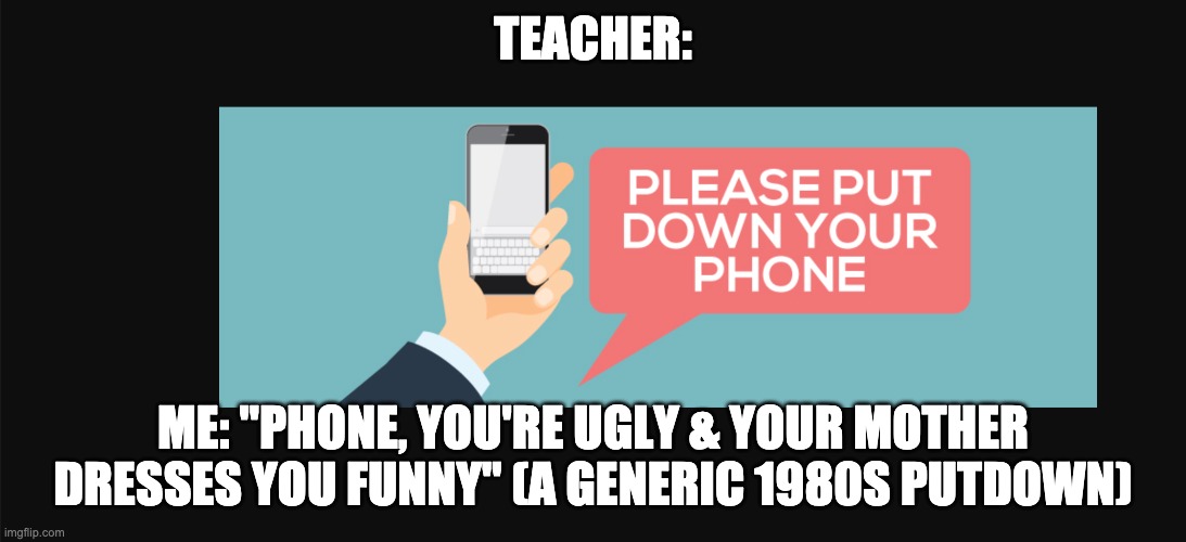 Not what I expected | TEACHER:; ME: "PHONE, YOU'RE UGLY & YOUR MOTHER DRESSES YOU FUNNY" (A GENERIC 1980S PUTDOWN) | image tagged in cellphone putdown,teacher,student,cellphone | made w/ Imgflip meme maker