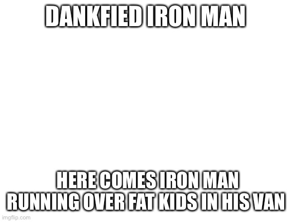 Blank White Template | DANKFIED IRON MAN; HERE COMES IRON MAN RUNNING OVER FAT KIDS IN HIS VAN | image tagged in blank white template | made w/ Imgflip meme maker