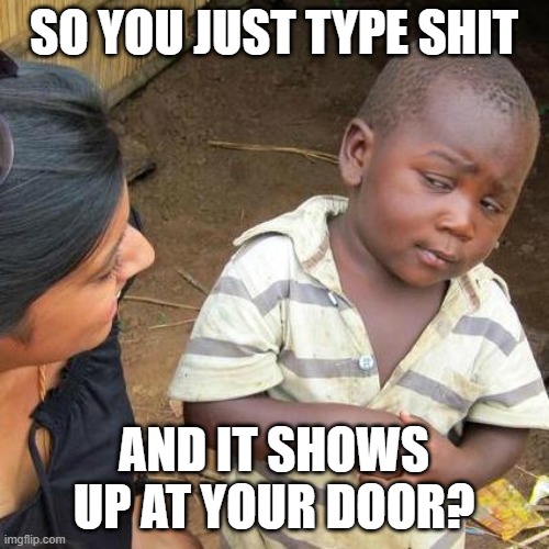 Third World Skeptical Kid Meme | SO YOU JUST TYPE SHIT AND IT SHOWS UP AT YOUR DOOR? | image tagged in memes,third world skeptical kid | made w/ Imgflip meme maker