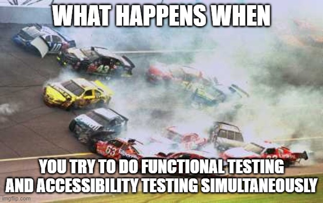 Because Race Car Meme | WHAT HAPPENS WHEN; YOU TRY TO DO FUNCTIONAL TESTING AND ACCESSIBILITY TESTING SIMULTANEOUSLY | image tagged in memes,because race car | made w/ Imgflip meme maker