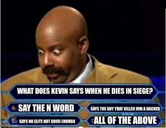 Nice | WHAT DOES KEVIN SAYS WHEN HE DIES IN SIEGE? SAYS THE GUY THAT KILLED HIM A HACKER; SAY THE N WORD; SAYS NO ELITE NOT GOOD ENOUGH; ALL OF THE ABOVE | image tagged in quiz show meme | made w/ Imgflip meme maker