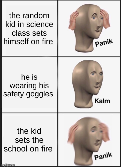 Panik Kalm Panik Meme | the random kid in science class sets himself on fire; he is wearing his safety goggles; the kid sets the school on fire | image tagged in memes,panik kalm panik | made w/ Imgflip meme maker