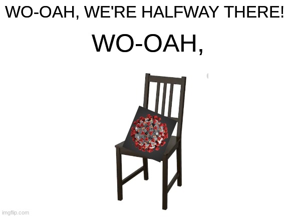 Comment if you get it! | WO-OAH, WO-OAH, WE'RE HALFWAY THERE! | image tagged in blank white template,covid-19,chair,meme,funny,imgflip | made w/ Imgflip meme maker