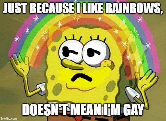 SPONGEBOB IS NOT GAY!!!!! | JUST BECAUSE I LIKE RAINBOWS, DOESN'T MEAN I'M GAY | image tagged in memes,imagination spongebob | made w/ Imgflip meme maker
