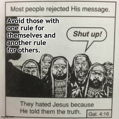 They hated jesus because he told them the truth | Avoid those with 
one rule for 
themselves and 
another rule 
for others. | image tagged in they hated jesus because he told them the truth | made w/ Imgflip meme maker