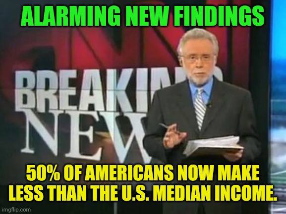 CNN Breaking News | ALARMING NEW FINDINGS; 50% OF AMERICANS NOW MAKE LESS THAN THE U.S. MEDIAN INCOME. | image tagged in cnn breaking news | made w/ Imgflip meme maker