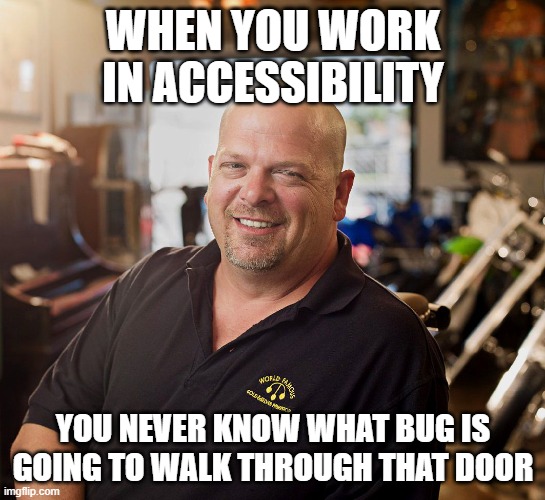PAWN SHOP RICKY | WHEN YOU WORK IN ACCESSIBILITY; YOU NEVER KNOW WHAT BUG IS GOING TO WALK THROUGH THAT DOOR | image tagged in pawn shop ricky | made w/ Imgflip meme maker