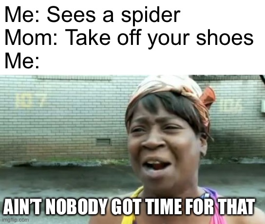 Ain't Nobody Got Time For That Meme | Me: Sees a spider 
Mom: Take off your shoes
Me:; AIN’T NOBODY GOT TIME FOR THAT | image tagged in memes,ain't nobody got time for that | made w/ Imgflip meme maker