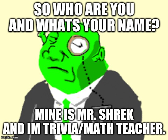 Fancy Shrek | SO WHO ARE YOU AND WHATS YOUR NAME? MINE IS MR. SHREK AND IM TRIVIA/MATH TEACHER. | image tagged in fancy shrek | made w/ Imgflip meme maker