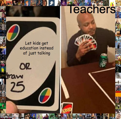 UNO Draw 25 Cards Meme | Teachers; Let kids get education instead of just talking | image tagged in memes,uno draw 25 cards | made w/ Imgflip meme maker