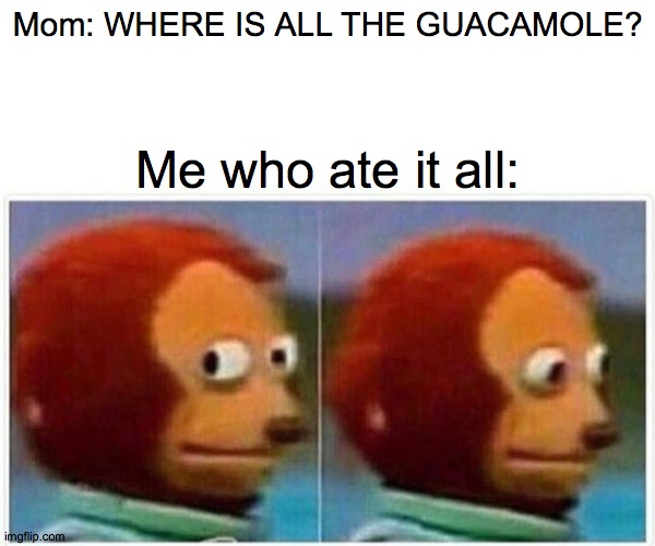Monkey Puppet | Mom: WHERE IS ALL THE GUACAMOLE? Me who ate it all: | image tagged in memes,monkey puppet | made w/ Imgflip meme maker