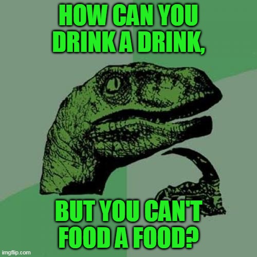 How????? | HOW CAN YOU DRINK A DRINK, BUT YOU CAN'T FOOD A FOOD? | image tagged in memes,philosoraptor | made w/ Imgflip meme maker