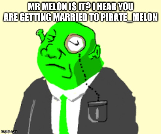 Fancy Shrek | MR MELON IS IT? I HEAR YOU ARE GETTING MARRIED TO PIRATE_MELON | image tagged in fancy shrek | made w/ Imgflip meme maker