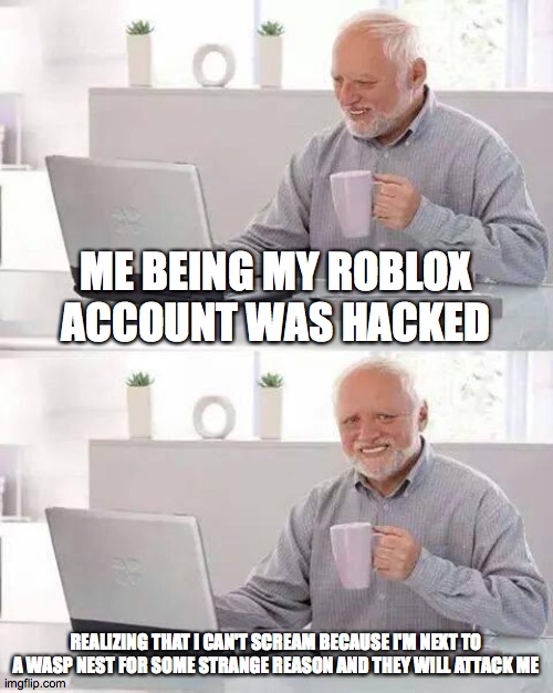 Hide the Pain Harold | ME BEING MY ROBLOX ACCOUNT WAS HACKED; REALIZING THAT I CAN'T SCREAM BECAUSE I'M NEXT TO A WASP NEST FOR SOME STRANGE REASON AND THEY WILL ATTACK ME | image tagged in memes,hide the pain harold | made w/ Imgflip meme maker