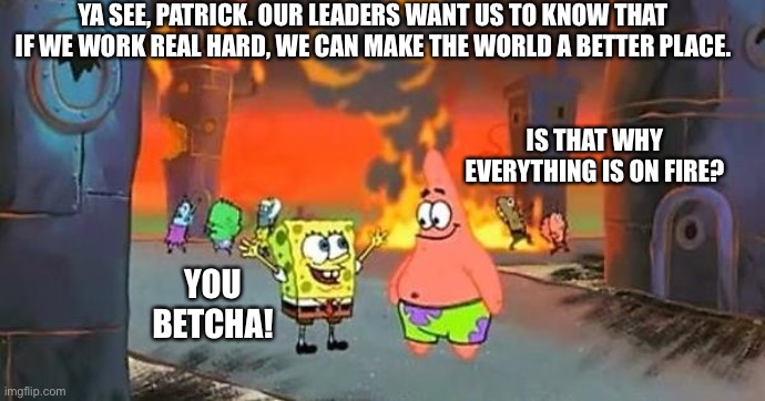 Spongebob Capitalism | YA SEE, PATRICK. OUR LEADERS WANT US TO KNOW THAT IF WE WORK REAL HARD, WE CAN MAKE THE WORLD A BETTER PLACE. IS THAT WHY EVERYTHING IS ON FIRE? YOU BETCHA! | image tagged in spongebob city on fire,capitalism | made w/ Imgflip meme maker