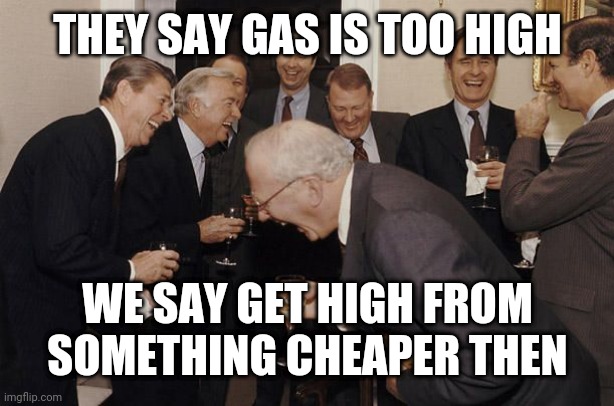 Old Men laughing | THEY SAY GAS IS TOO HIGH; WE SAY GET HIGH FROM SOMETHING CHEAPER THEN | image tagged in old men laughing | made w/ Imgflip meme maker