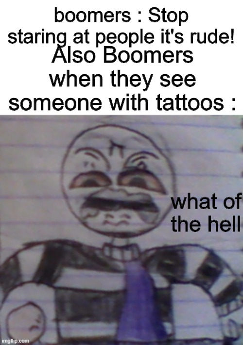 the heckler is dead, i know, BUT I HAD TO. | boomers : Stop staring at people it's rude! Also Boomers when they see someone with tattoos :; what of the hell | image tagged in what of the heck,memes,funny,boomers | made w/ Imgflip meme maker