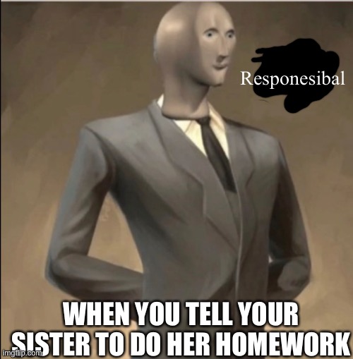 Responesibal | Responesibal; WHEN YOU TELL YOUR SISTER TO DO HER HOMEWORK | image tagged in funny,meme man | made w/ Imgflip meme maker