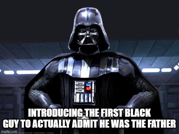 You ARE the Father | INTRODUCING THE FIRST BLACK GUY TO ACTUALLY ADMIT HE WAS THE FATHER | image tagged in darth vader | made w/ Imgflip meme maker