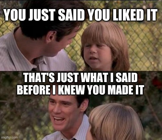My siblings with everything | YOU JUST SAID YOU LIKED IT; THAT'S JUST WHAT I SAID BEFORE I KNEW YOU MADE IT | image tagged in memes,that's just something x say | made w/ Imgflip meme maker