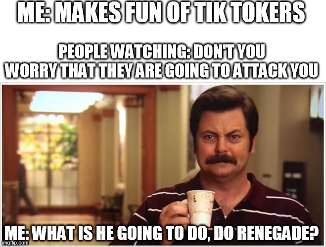 Ron Swanson hates tik Tok | ME: MAKES FUN OF TIK TOKERS; PEOPLE WATCHING: DON'T YOU WORRY THAT THEY ARE GOING TO ATTACK YOU; ME: WHAT IS HE GOING TO DO, DO RENEGADE? | image tagged in ron swanson covid six feet,funny,antitiktok,memes | made w/ Imgflip meme maker