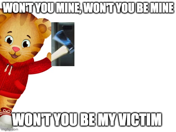 Daniel Tiger is ruined | WON'T YOU MINE, WON'T YOU BE MINE; WON'T YOU BE MY VICTIM | image tagged in memes | made w/ Imgflip meme maker